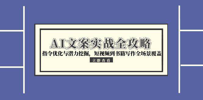 AI文案实战全攻略，指令优化与潜力挖掘，短视频到书籍写作全场景覆盖|云雀资源分享