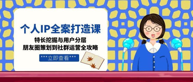 个人IP全案打造课,特长挖掘与用户分层,朋友圈策划到社群运营全攻略|云雀资源分享