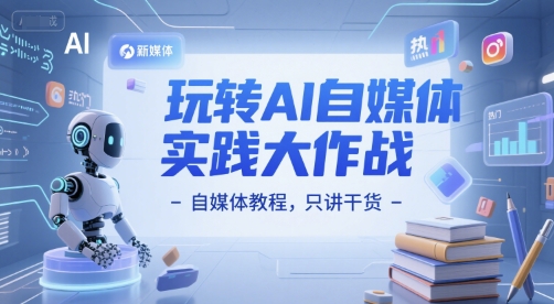 玩转AI自媒体实践大作战-自媒体教程，只讲干货|云雀资源分享