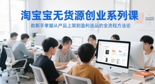 淘宝无货源创业系列课，助新手掌握从产品上架到盈利选品的全流程方法论|云雀资源分享