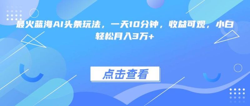 最火蓝海AI头条玩法,一天10分钟,收益可观,小白轻松月入3万+|云雀资源分享