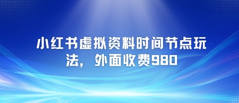 小红书虚拟资料时间节点玩法，外面收费980【附带项目教程】|云雀资源分享