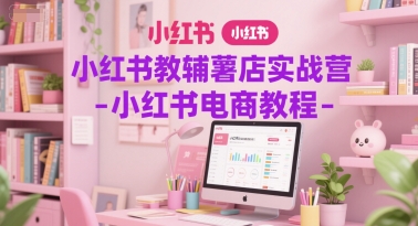 小红书教辅薯店实战营-小红书电商教程|云雀资源分享