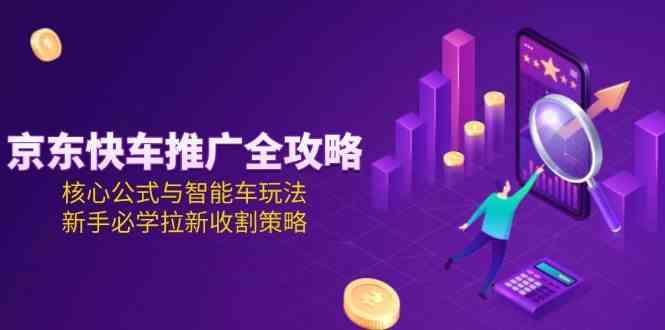 京东快车推广全攻略，核心公式与智能车玩法，新手必学拉新收割策略|云雀资源分享