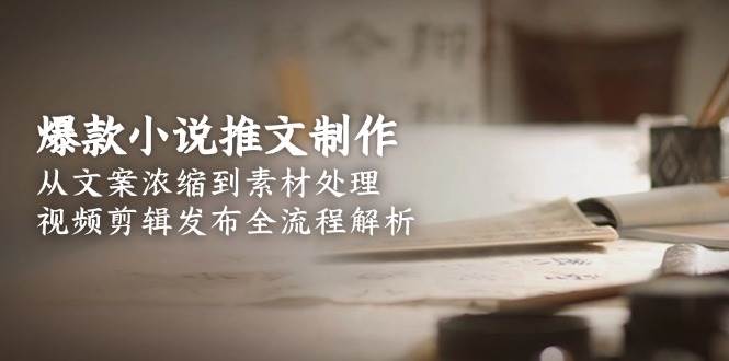 爆款小说推文制作，从文案浓缩到素材处理，视频剪辑发布全流程解析|云雀资源分享