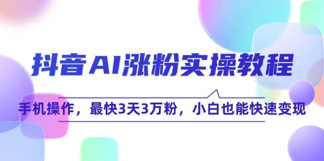 抖音AI涨粉实操教程，手机操作，最快3天3万粉，小白也能快速变现|云雀资源分享
