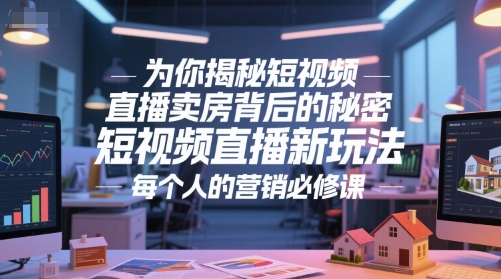 为你揭秘短视频直播卖房背后的秘密，短视频直播新玩法，每个人的营销必修课|云雀资源分享