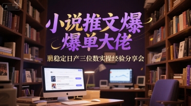 小说推文爆单大佬稳定日产三位数实操经验分享会|云雀资源分享