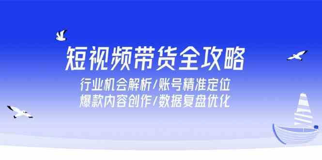 短视频带货全攻略，行业机会解析/账号精准定位/爆款内容创作/数据复盘优化|云雀资源分享