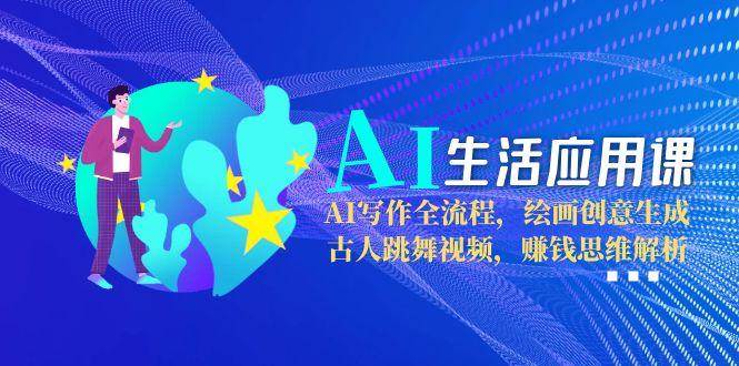 AI生活应用课：AI写作全流程，绘画创意生成，古人跳舞视频，赚钱思维解析|云雀资源分享