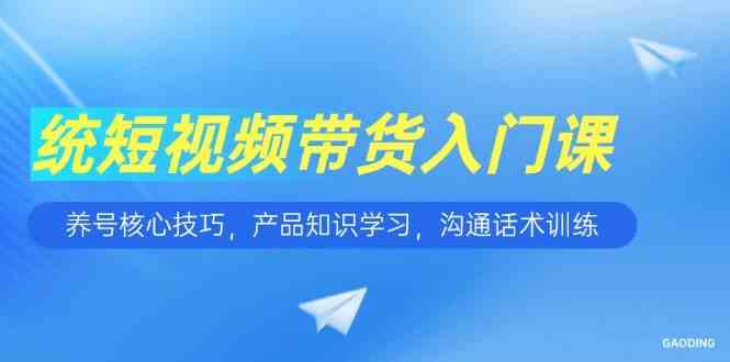 短视频带货入门课，养号核心技巧，产品知识学习，沟通话术训练|云雀资源分享