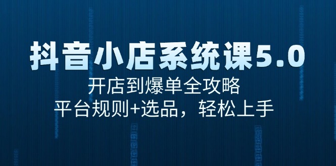 抖音小店系统课5.0，开店到爆单全攻略，平台规则+选品，轻松上手|云雀资源分享