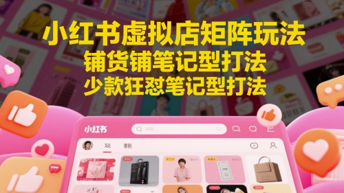 小红书虚拟店矩阵玩法，铺货铺笔记型打法，少款狂怼笔记型打法（更新）|云雀资源分享