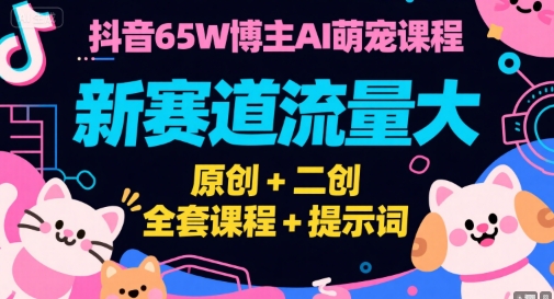 抖音65W博主AI萌宠课程，新赛道流量大，原创+二创，全套课程+提示词|云雀资源分享