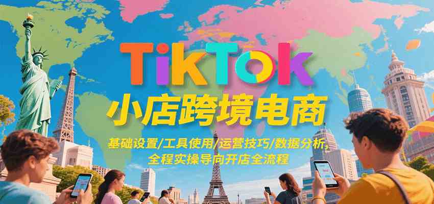 TikTok小店跨境电商，基础设置/工具使用/运营技巧/数据分析，全程实操导向开店全流程|云雀资源分享