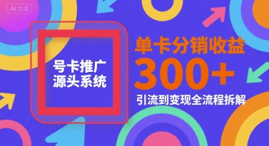 号卡推广源头系统，单卡分销收益3张+，引流到变现全流程拆解【揭秘】|云雀资源分享