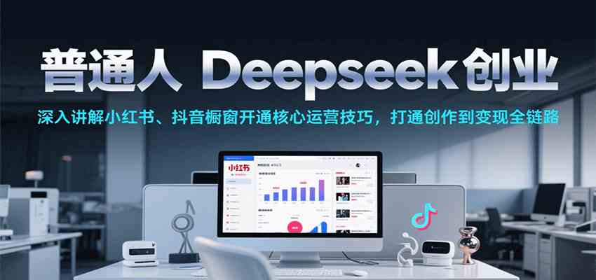 普通人Deepseek创业，小红书、抖音橱窗开通核心运营技巧，打通创作到变现全链路|云雀资源分享