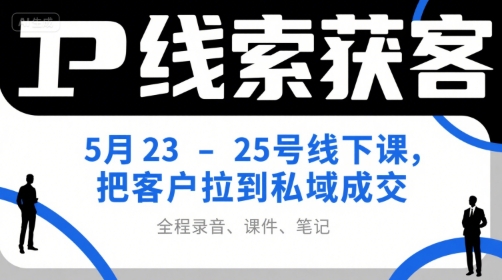 IP线索获客5月23-25号线下课，把客户拉到私域成交（录音+课件+笔记）|云雀资源分享