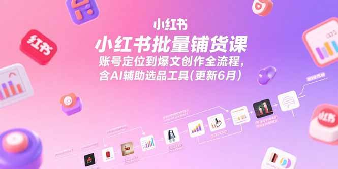小红书批量铺货课，账号定位到爆文创作全流程，含AI辅助选品工具(更新6月)|云雀资源分享