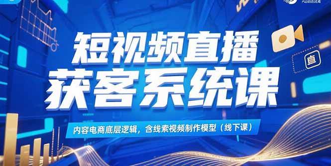 短视频直播获客系统课，内容电商底层逻辑，含线索视频制作模型(线下课)|云雀资源分享