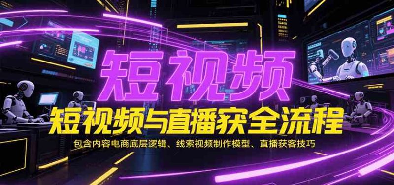 短视频与直播获客全流程,包含内容电商底层逻辑、线索视频制作模型、直播获客技巧|云雀资源分享