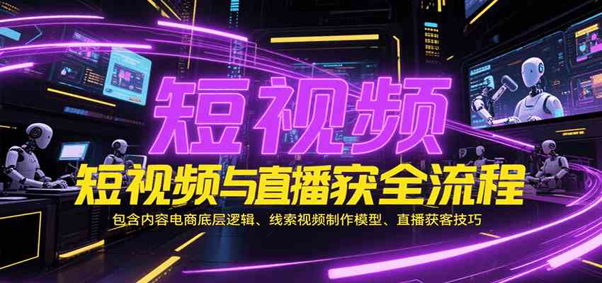 短视频与直播获客全流程，包含内容电商底层逻辑、线索视频制作模型、直播获客技巧|云雀资源分享