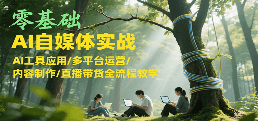零基础AI自媒体实战，AI工具应用/多平台运营/内容制作/直播带货全流程教学|云雀资源分享