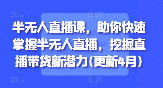 半无人直播课，助你快速掌握半无人直播，挖掘直播带货新潜力(更新7月)|云雀资源分享