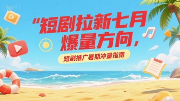 短剧拉新七月爆量方向，短剧推广暑期冲量指南|云雀资源分享