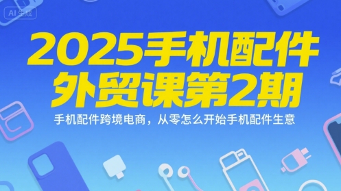 2025手机配件外贸课第2期，手机配件跨境电商，从零怎么开始手机配件生意|云雀资源分享