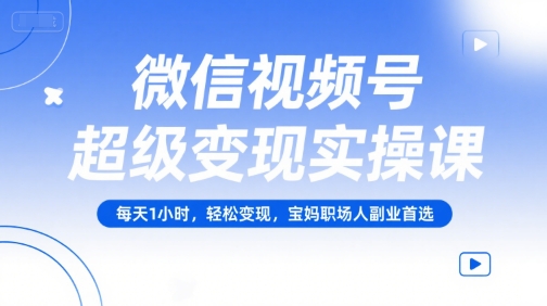 微信视频号超级变现实操课，每天1小时，轻松变现，宝妈职场人副业首选|云雀资源分享