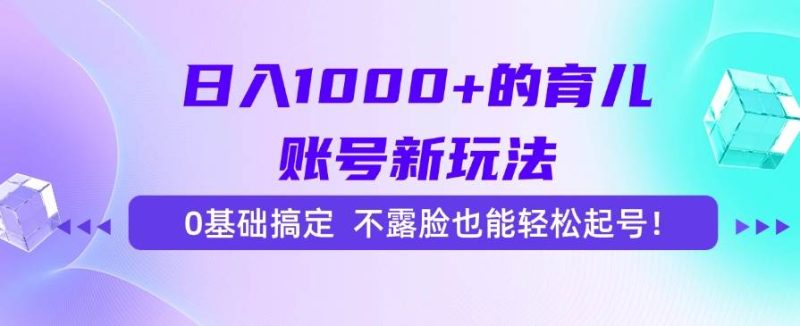 日入1000+的育儿账号新玩法,0基础搞定,不露脸也能轻松起号!|云雀资源分享
