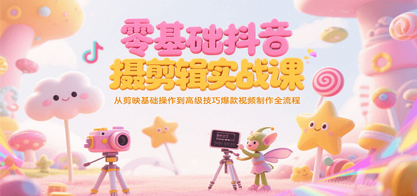 零基础抖音短视频拍摄剪辑实战课，从剪映基础操作到高级技巧爆款视频制作全流程|云雀资源分享