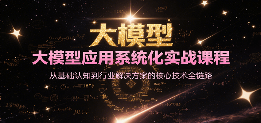 大模型应用系统化实战课程，从基础认知到行业解决方案的核心技术全链路|云雀资源分享