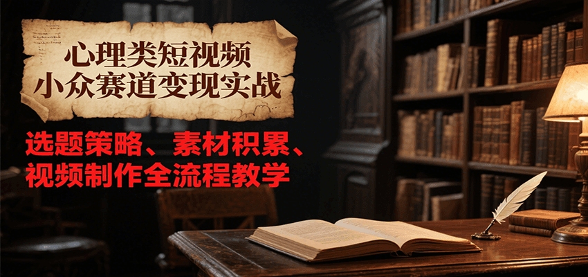 心理类短视频小众赛道变现实战，选题策略、素材积累、视频制作全流程教学|云雀资源分享