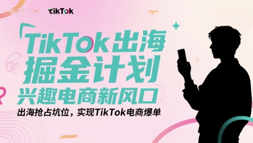 TikTok出海掘金计划，兴趣电商新风口，出海抢占坑位，实现TikTok电商爆单|云雀资源分享