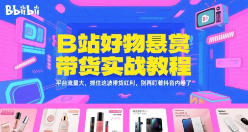 B站好物悬赏带货实战教程，平台流量大，抓住这波带货红利，别再盯着抖音内卷了|云雀资源分享