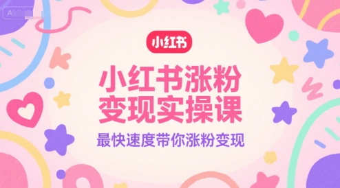 小红书涨粉变现实操课，最快速度带你涨粉变现|云雀资源分享