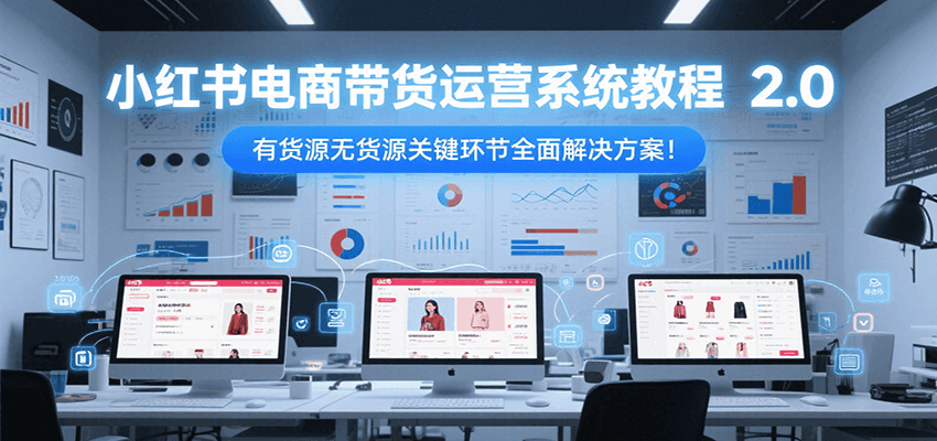小红书电商带货运营系统教程2.0，有货源无货源关键环节全面解决方案！|云雀资源分享