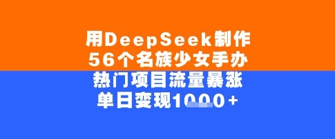 用DeepSeek制作56个名族少女手办，单日变现几张，热门项目流量暴涨|云雀资源分享