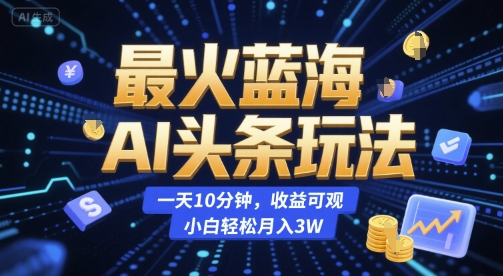 最火蓝海AI头条玩法，一天10分钟，收益可观，小白轻松月入3W【揭秘】|云雀资源分享