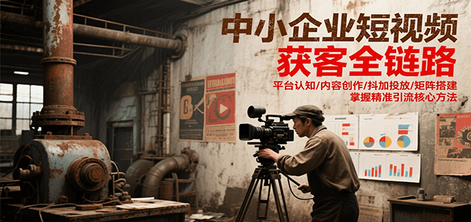 中小企业短视频获客全链路，平台认知/内容创作/抖加投放/矩阵搭建，精准引流核心方法|云雀资源分享