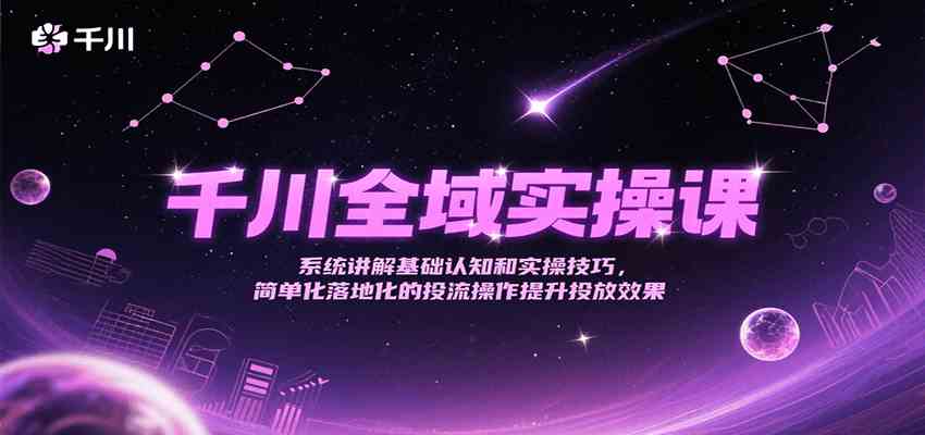 千川全域实操课，系统讲解基础认知和实操技巧，简单化落地化的投流操作提升投放效果|云雀资源分享