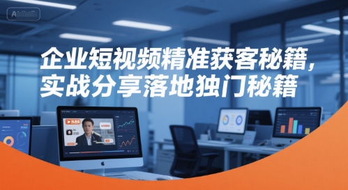 企业短视频精准获客秘籍，实战分享落地独门秘籍|云雀资源分享