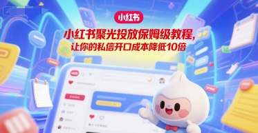 小红书聚光投放保姆级教程，让你的私信开口成本降低10倍|云雀资源分享