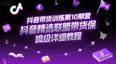 抖音带货训练第10期营，抖音精选联盟带货保姆级详细教程|云雀资源分享