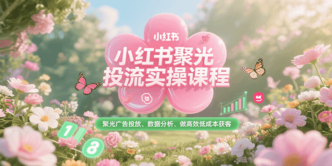 小红书聚光投流实操课程，聚光广告投放、数据分析、做高效低成本获客|云雀资源分享