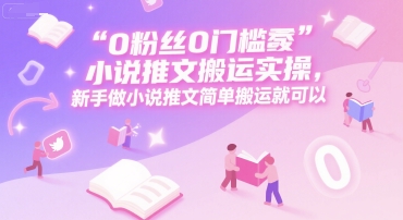 0 粉丝0门槛小说推文搬运实操，新手做小说推文简单搬运就可以|云雀资源分享