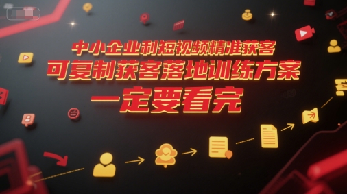 中小企业利用短视频精准获客，可复制获客落地训练方案，做好短视频，一定要看完|云雀资源分享