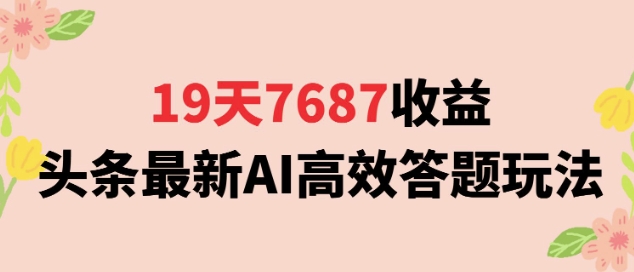 19天7687收益，头条最新AI高效答题玩法，新手小白可无脑上手操作|云雀资源分享